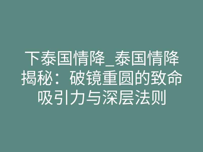 下泰国情降_泰国情降揭秘:破镜重圆的致命吸引力与深层法则