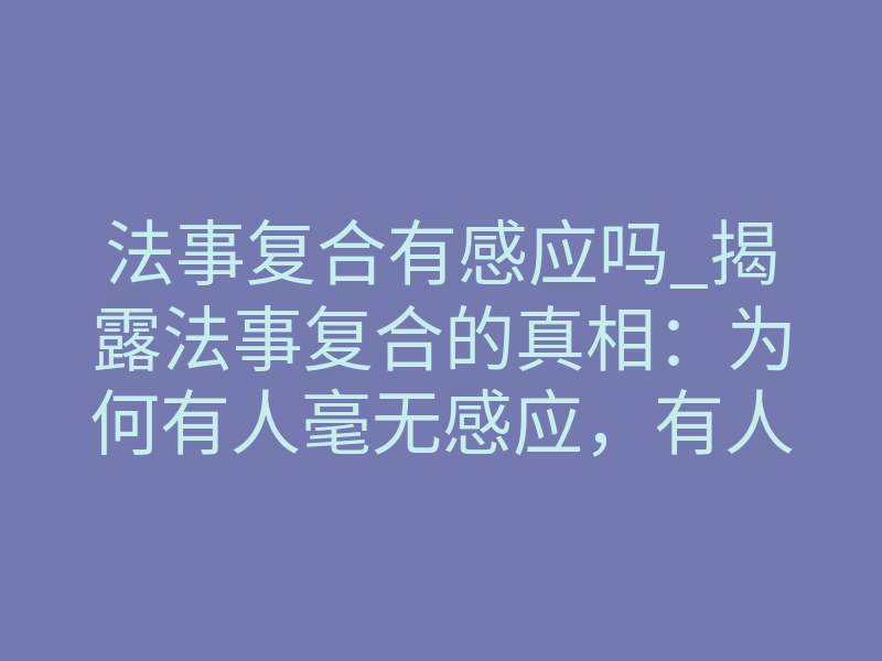 法事复合有感应吗_揭露法事复合的真相:为何有人毫无感应,有人却夜夜梦回?