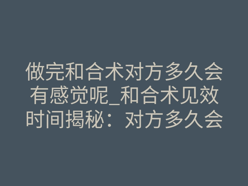 做完和合术对方多久会有感觉呢_和合术见效时间揭秘:对方多久会有感觉?