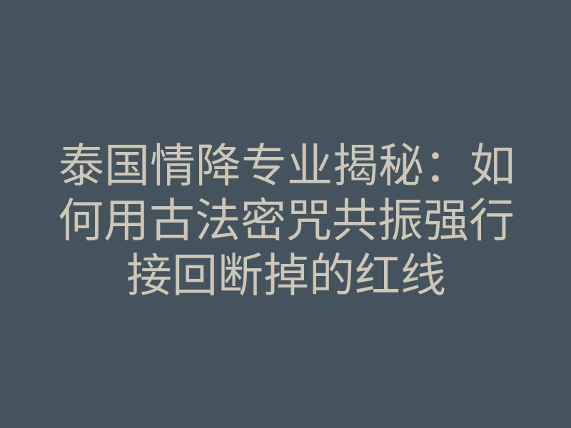 泰国情降专业揭秘:如何用古法密咒共振强行接回断掉的红线