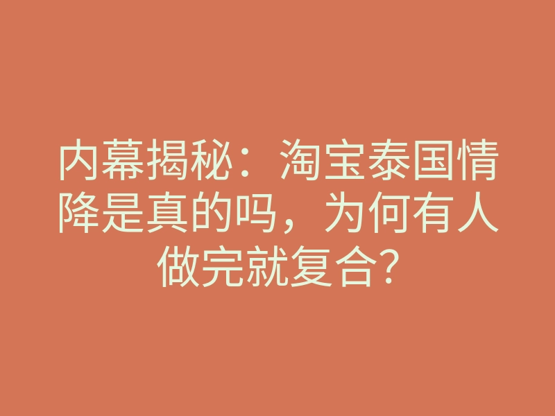 内幕揭秘:淘宝泰国情降是真的吗,为何有人做完就复合?
