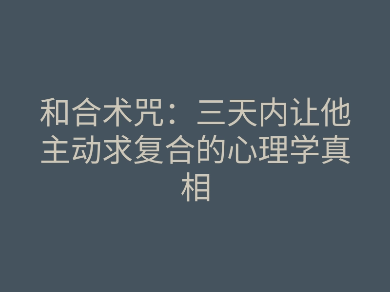 和合术咒:三天内让他主动求复合的心理学真相