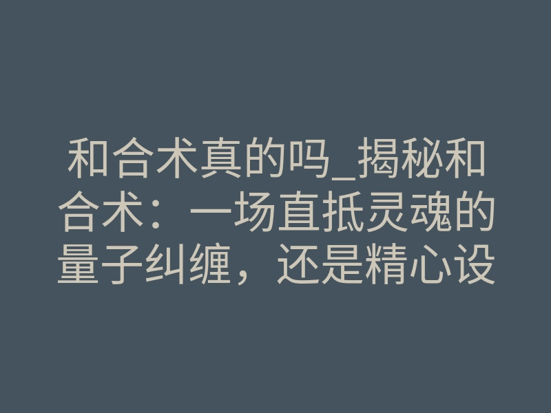 和合术真的吗_揭秘和合术:一场直抵灵魂的量子纠缠,还是精心设计的局?