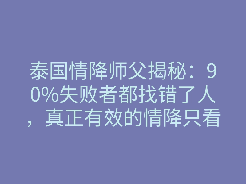 泰国情降师父揭秘:90%失败者都找错了人,真正有效的情降只看这3点