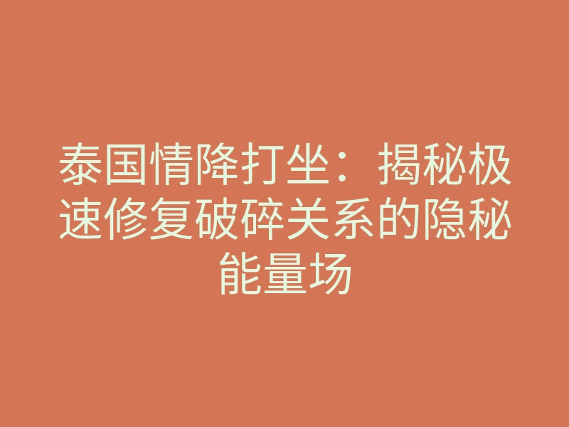 泰国情降打坐:揭秘极速修复破碎关系的隐秘能量场