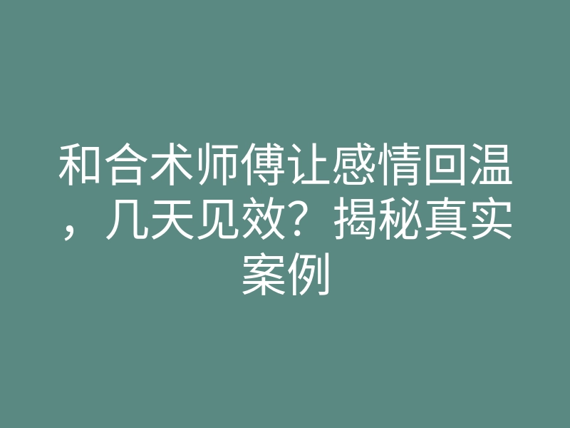 和合术师傅让感情回温,几天见效?揭秘真实案例