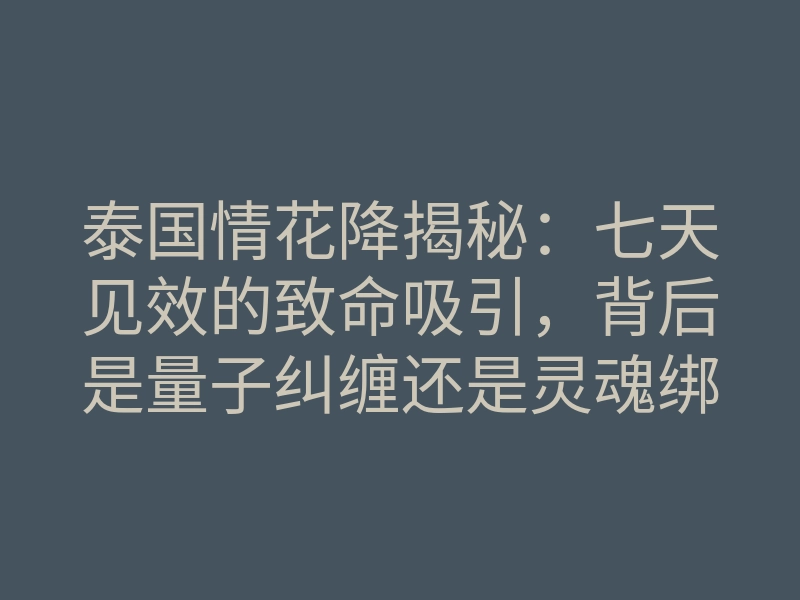 泰国情花降揭秘:七天见效的致命吸引,背后是量子纠缠还是灵魂绑定?