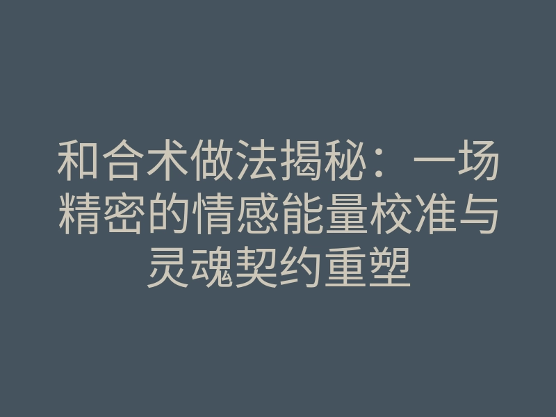和合术做法揭秘:一场精密的情感能量校准与灵魂契约重塑