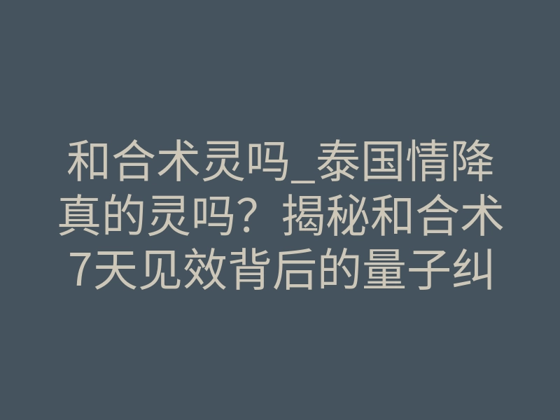 和合术灵吗_泰国情降真的灵吗?揭秘和合术7天见效背后的量子纠缠法则