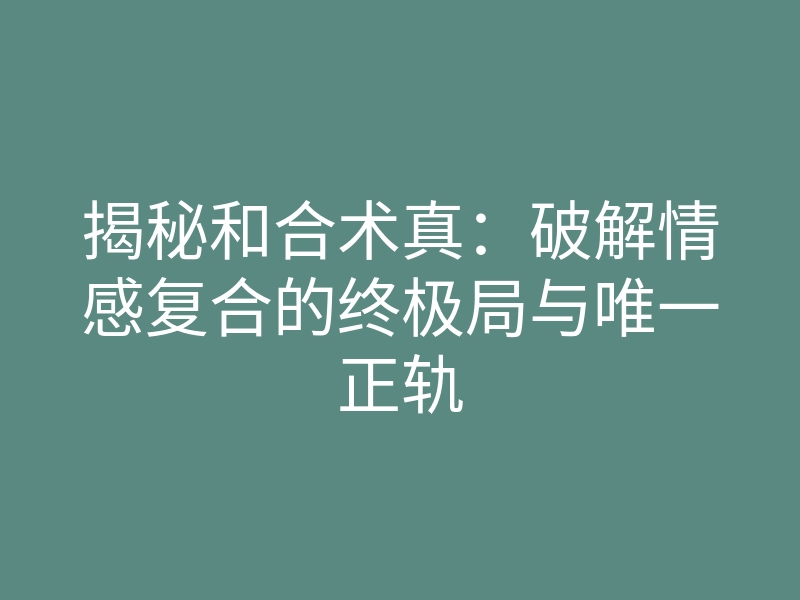 揭秘和合术真:破解情感复合的终极局与唯一正轨