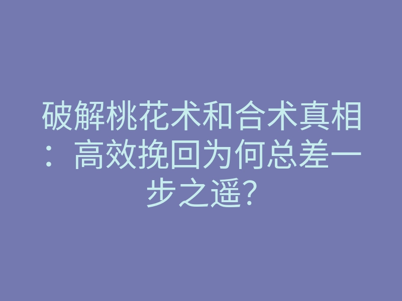 破解桃花术和合术真相:高效挽回为何总差一步之遥?