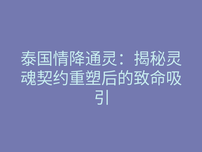 泰国情降通灵:揭秘灵魂契约重塑后的致命吸引