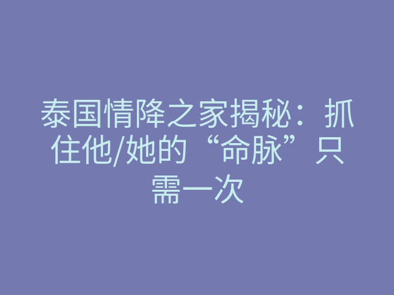 泰国情降之家揭秘:抓住他/她的“命脉”只需一次