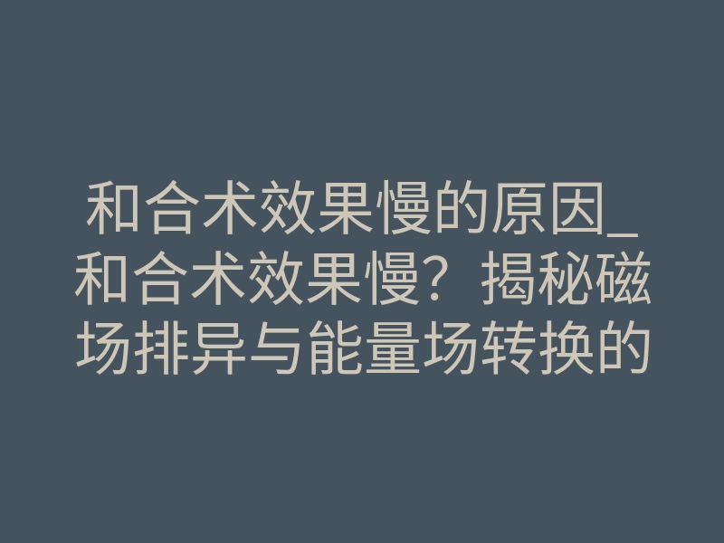 和合术效果慢的原因_和合术效果慢?揭秘磁场排异与能量场转换的底层逻辑