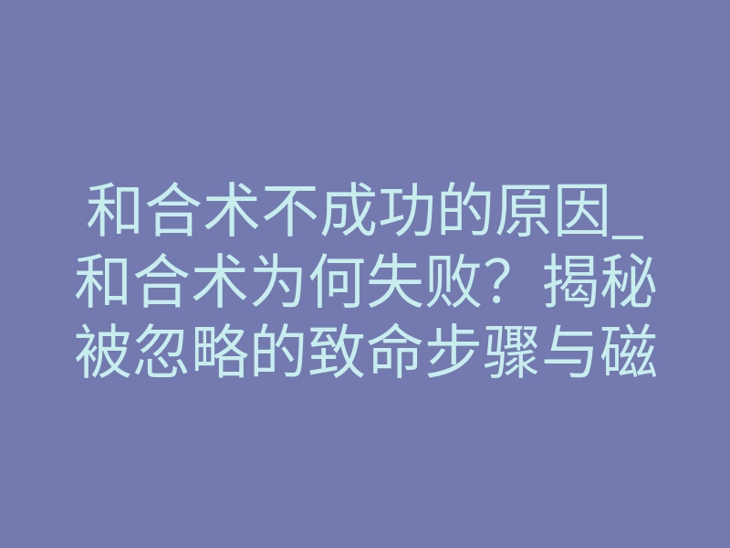 和合术不成功的原因_和合术为何失败?揭秘被忽略的致命步骤与磁场排异