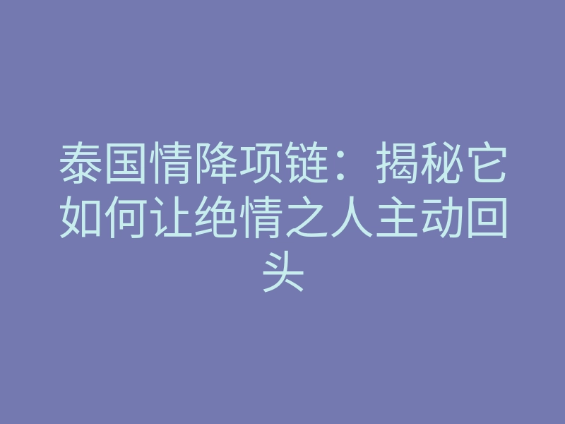 泰国情降项链:揭秘它如何让绝情之人主动回头