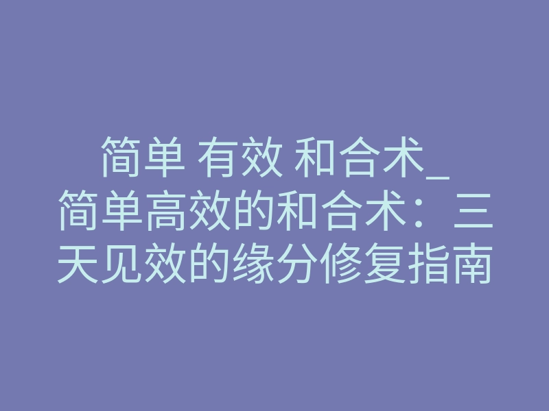 简单 有效 和合术_简单高效的和合术:三天见效的缘分修复指南