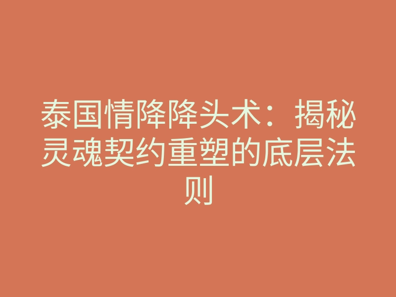 泰国情降降头术:揭秘灵魂契约重塑的底层法则