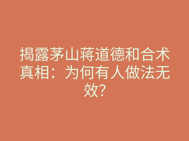 揭露茅山蒋道德和合术真相:为何有人做法无效?