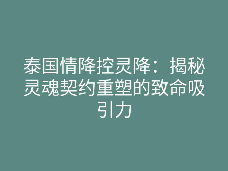 泰国情降控灵降:揭秘灵魂契约重塑的致命吸引力