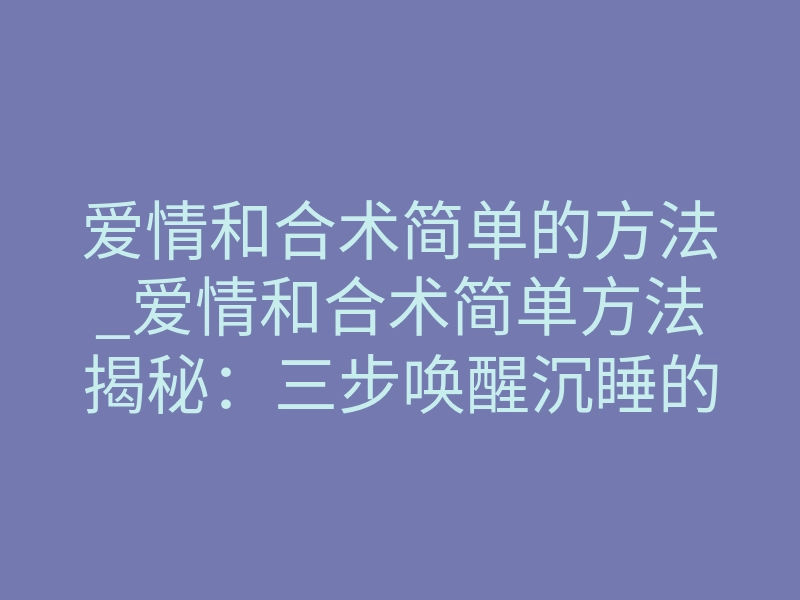 爱情和合术简单的方法_爱情和合术简单方法揭秘:三步唤醒沉睡的缘分
