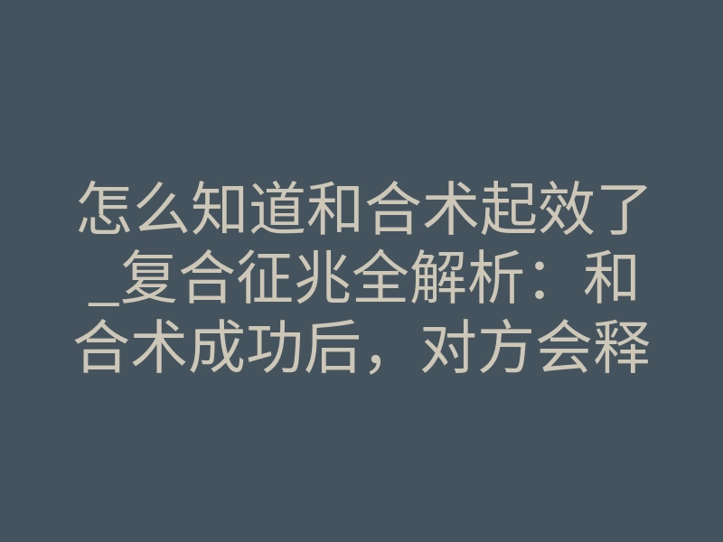 怎么知道和合术起效了_复合征兆全解析:和合术成功后,对方会释放哪些信号