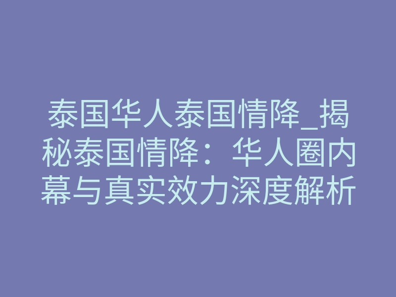 泰国华人泰国情降_揭秘泰国情降:华人圈内幕与真实效力深度解析