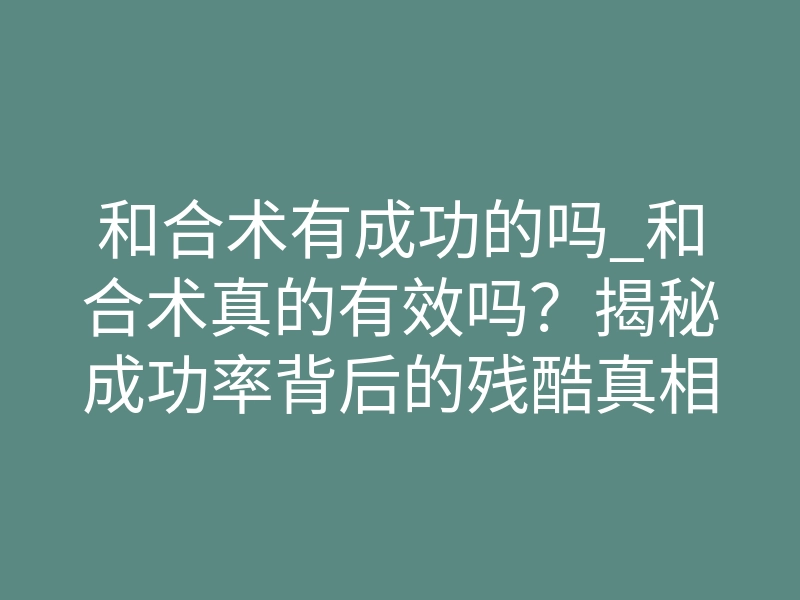 和合术有成功的吗_和合术真的有效吗？揭秘成功率背后的残酷真相