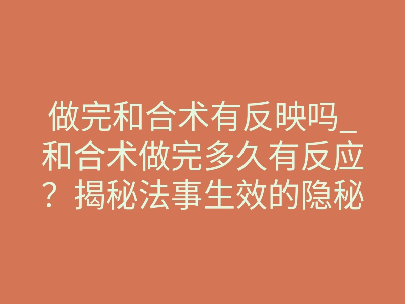 做完和合术有反映吗_和合术做完多久有反应?揭秘法事生效的隐秘信号