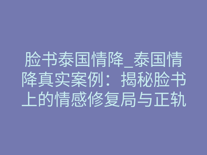 脸书泰国情降_泰国情降真实案例:揭秘脸书上的情感修复局与正轨