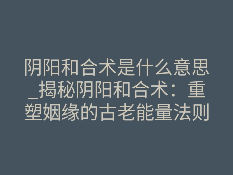 阴阳和合术是什么意思_揭秘阴阳和合术:重塑姻缘的古老能量法则