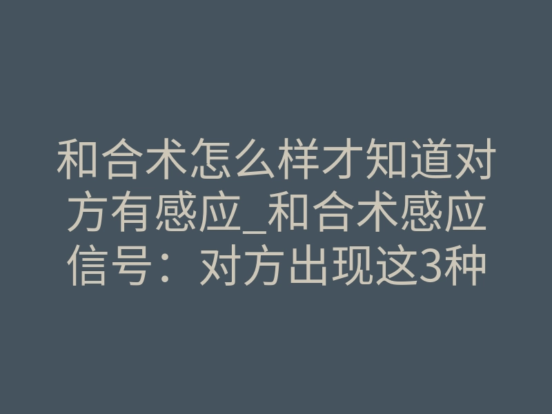 和合术怎么样才知道对方有感应_和合术感应信号:对方出现这3种异样,说明法事已生效