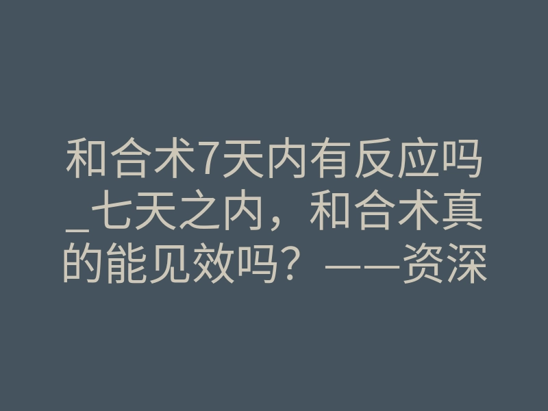 和合术7天内有反应吗_七天之内,和合术真的能见效吗?——资深解密情感能量启动的隐秘时间线
