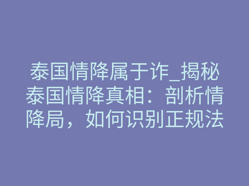 泰国情降属于诈_揭秘泰国情降真相:剖析情降局,如何识别正规法事
