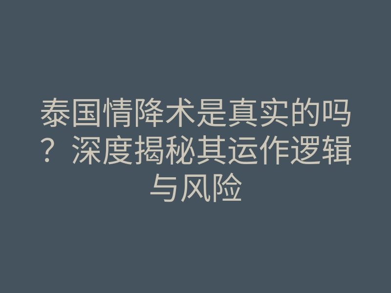 泰国情降术是真实的吗？深度揭秘其运作逻辑与风险