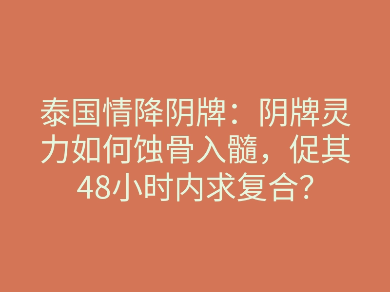 泰国情降阴牌：阴牌灵力如何蚀骨入髓，促其48小时内求复合？