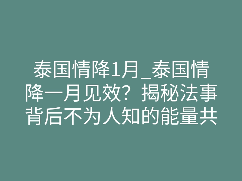 泰国情降1月_泰国情降一月见效？揭秘法事背后不为人知的能量共振法则