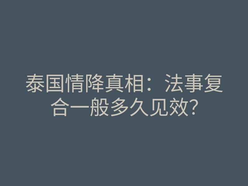 泰国情降真相:法事复合一般多久见效?