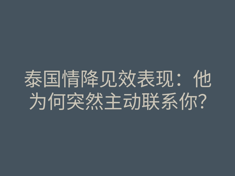 泰国情降见效表现:他为何突然主动联系你?
