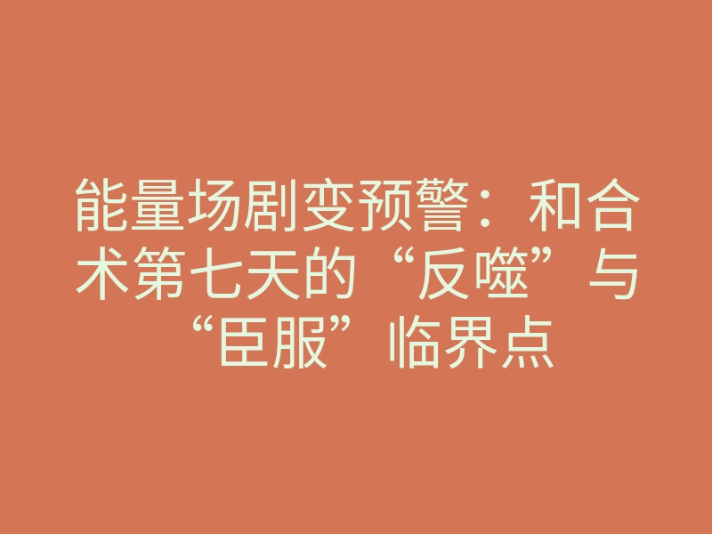 能量场剧变预警:和合术第七天的“反噬”与“臣服”临界点