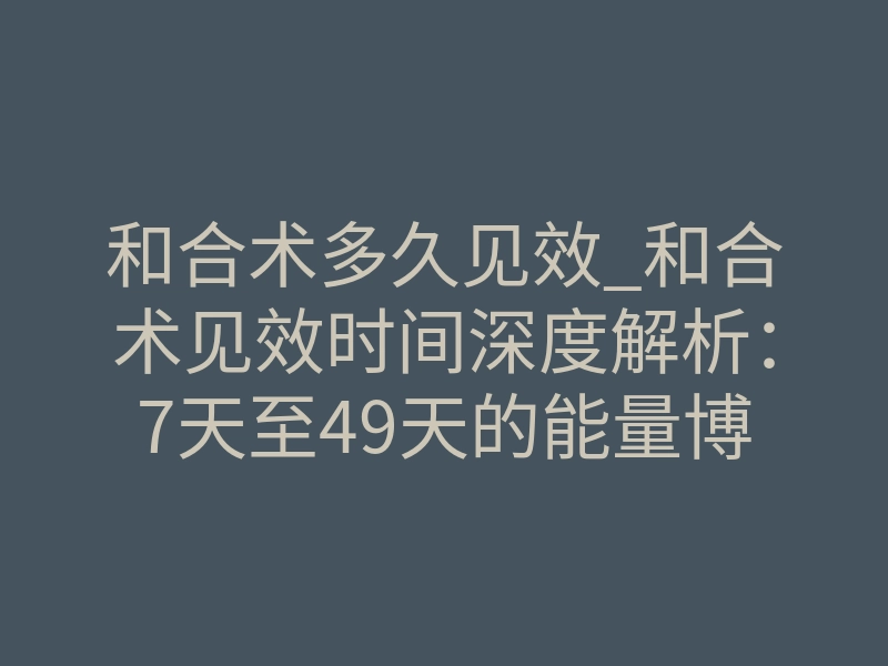 和合术多久见效_和合术见效时间深度解析:7天至49天的能量博弈