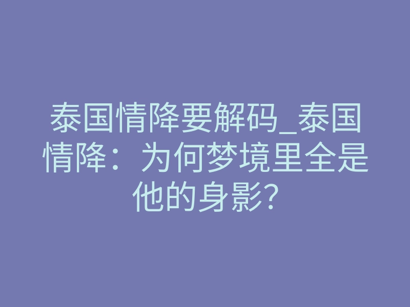 泰国情降要解码_泰国情降:为何梦境里全是他的身影?