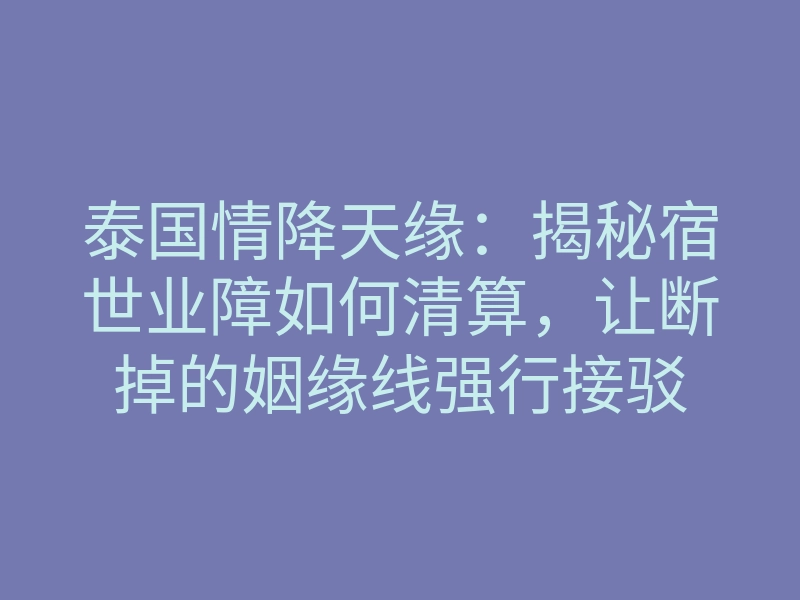 泰国情降天缘:揭秘宿世业障如何清算,让断掉的姻缘线强行接驳