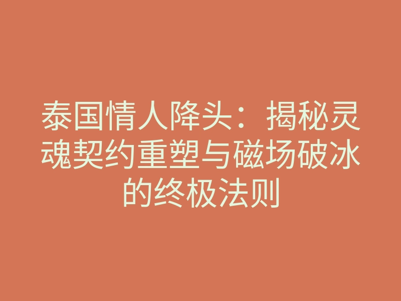 泰国情人降头:揭秘灵魂契约重塑与磁场破冰的终极法则
