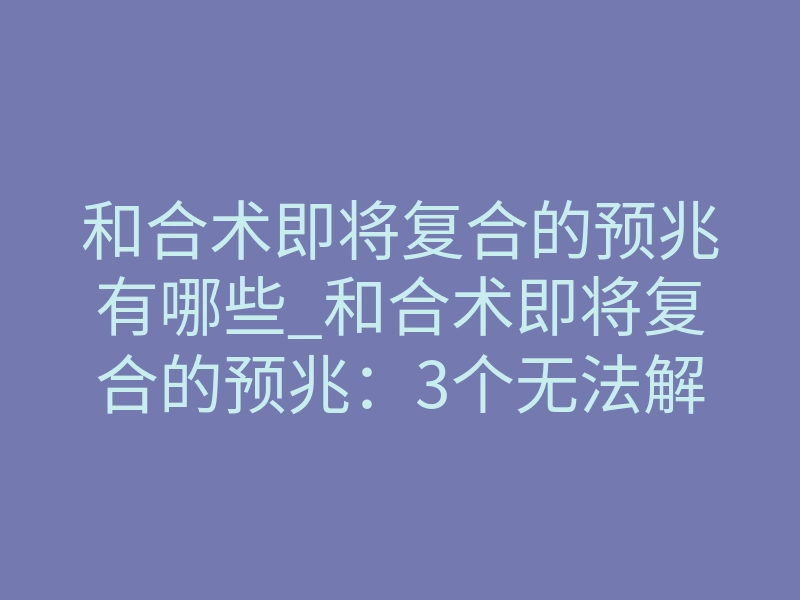 和合术即将复合的预兆有哪些_和合术即将复合的预兆:3个无法解释的灵异信号