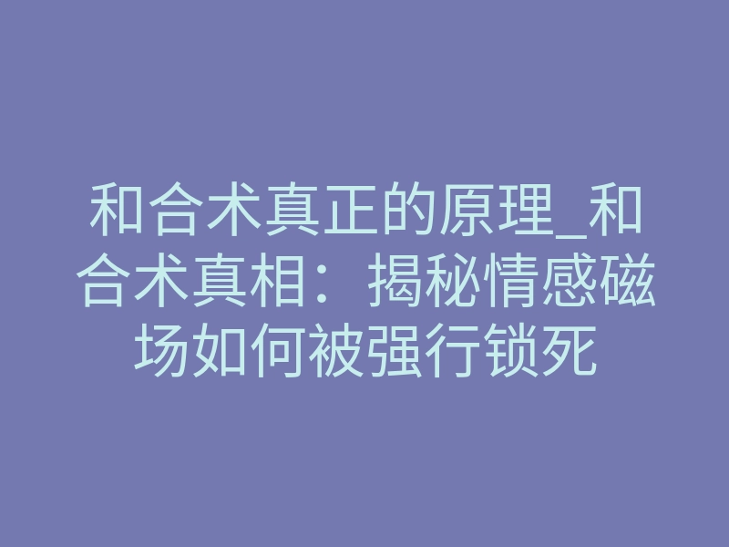 和合术真正的原理_和合术真相:揭秘情感磁场如何被强行锁死