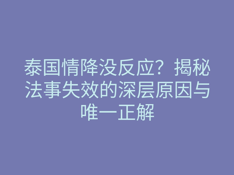 泰国情降没反应?揭秘法事失效的深层原因与唯一正解