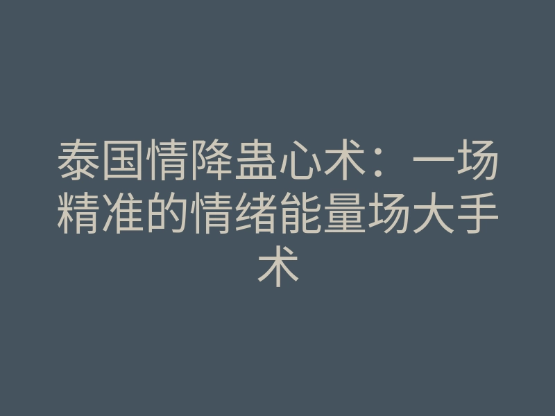泰国情降蛊心术:一场精准的情绪能量场大手术