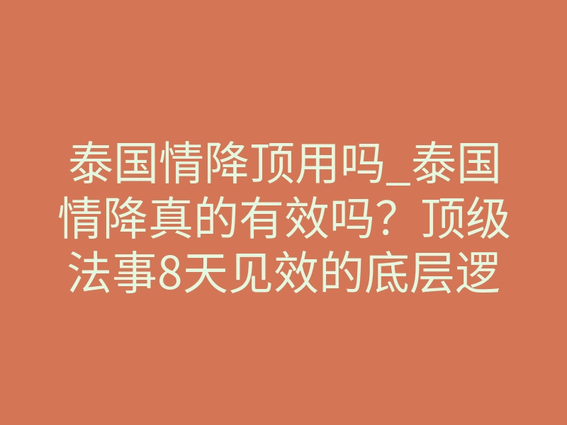 泰国情降顶用吗_泰国情降真的有效吗?顶级法事8天见效的底层逻辑