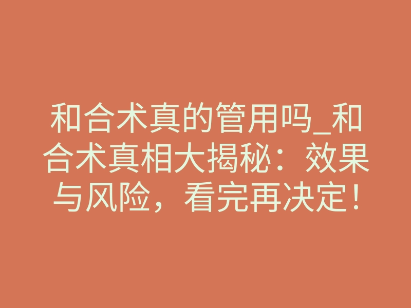 和合术真的管用吗_和合术真相大揭秘:效果与风险,看完再决定!